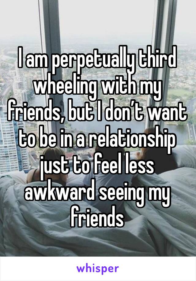 I am perpetually third wheeling with my friends, but I don’t want to be in a relationship just to feel less awkward seeing my friends 