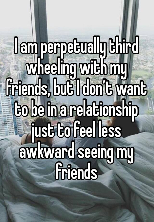 I am perpetually third wheeling with my friends, but I don’t want to be in a relationship just to feel less awkward seeing my friends 