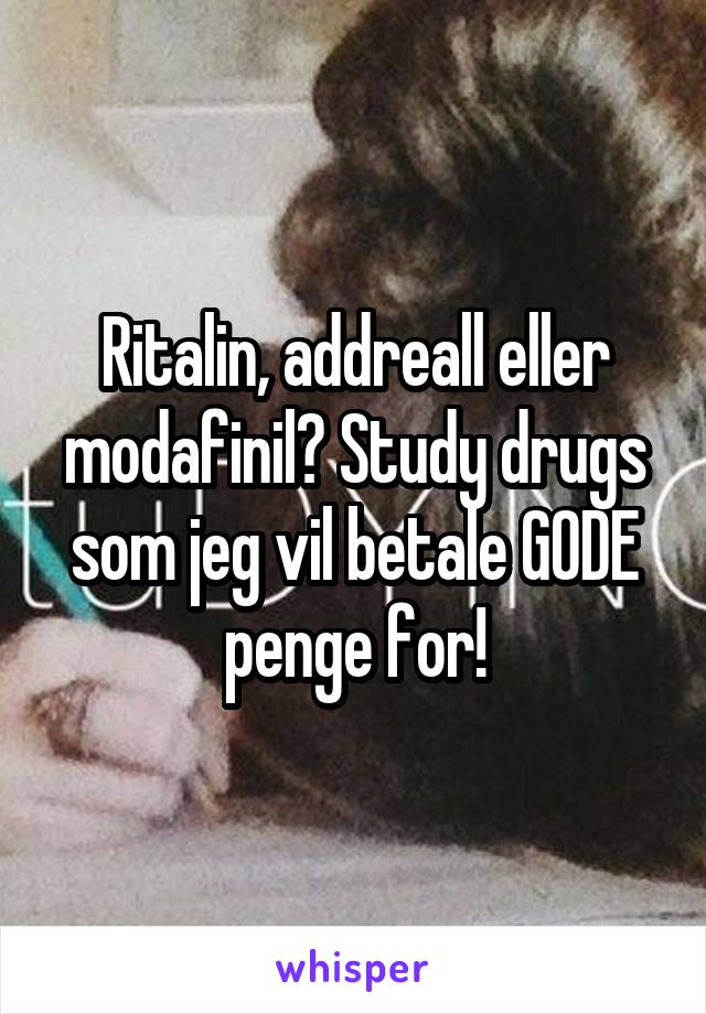 Ritalin, addreall eller modafinil? Study drugs som jeg vil betale GODE penge for!