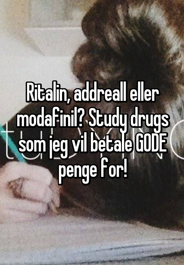 Ritalin, addreall eller modafinil? Study drugs som jeg vil betale GODE penge for!