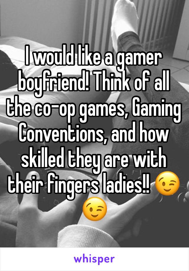 I would like a gamer boyfriend! Think of all the co-op games, Gaming Conventions, and how skilled they are with their fingers ladies!! 😉😉 