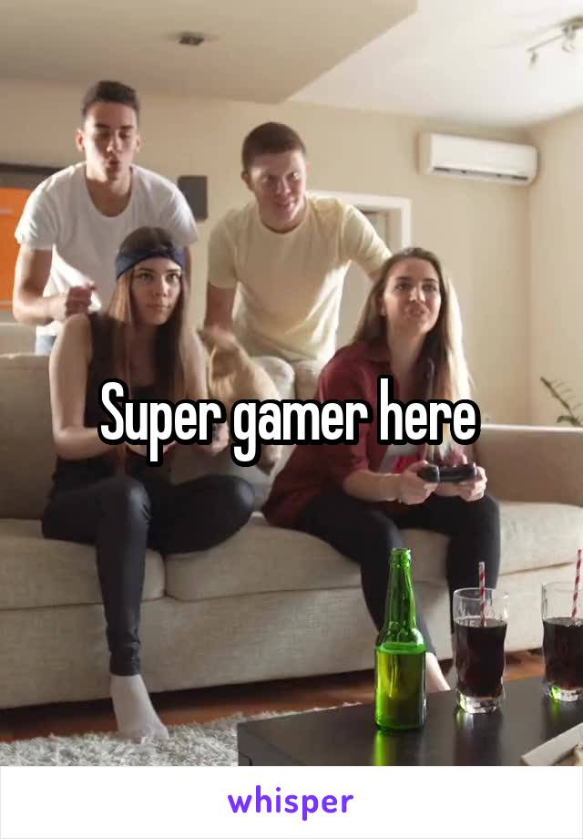 Super gamer here 