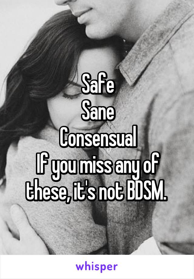 Safe
Sane
Consensual
If you miss any of these, it's not BDSM. 