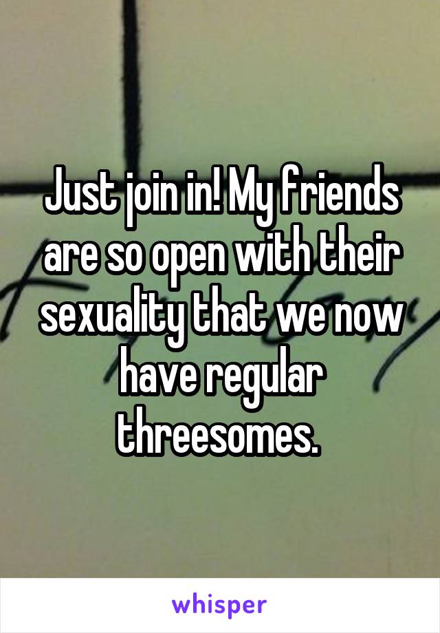 Just join in! My friends are so open with their sexuality that we now have regular threesomes. 