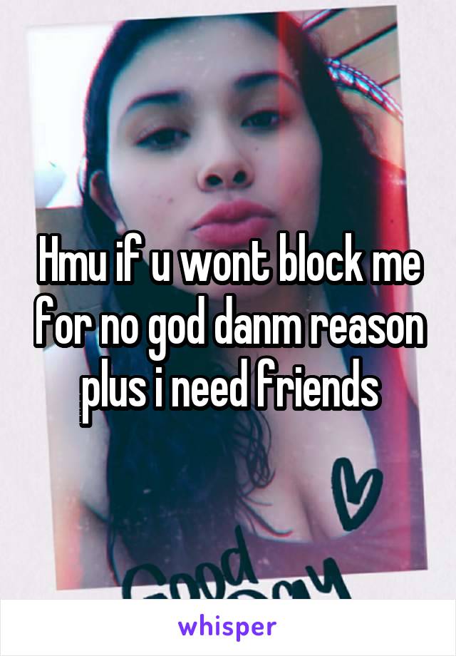 Hmu if u wont block me for no god danm reason plus i need friends