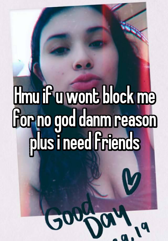 Hmu if u wont block me for no god danm reason plus i need friends