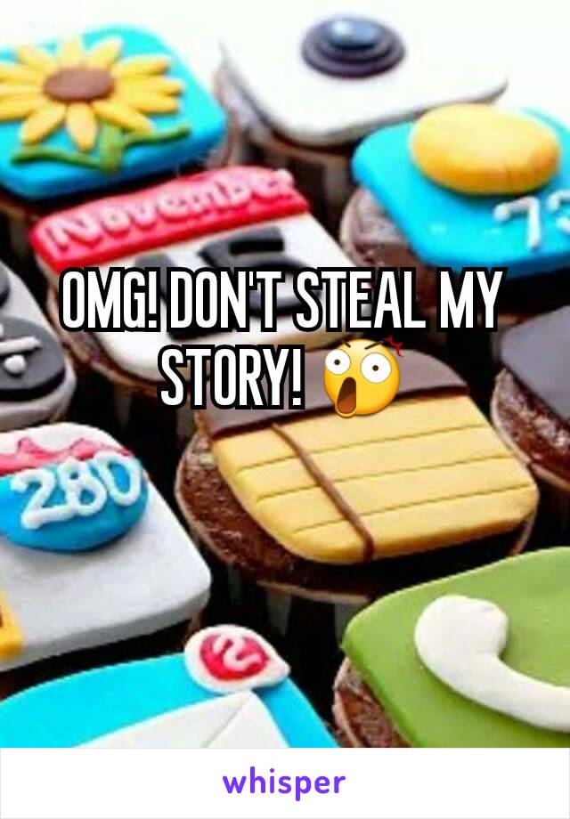 OMG! DON'T STEAL MY STORY! 😲