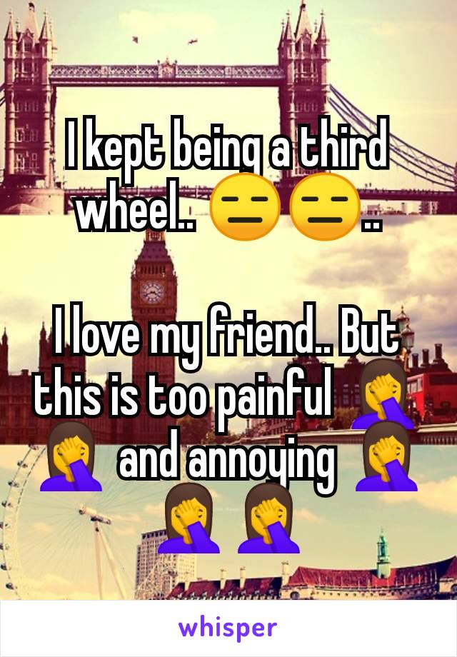 I kept being a third wheel.. 😑😑..

I love my friend.. But this is too painful 🤦‍♀️🤦‍♀️ and annoying 🤦‍♀️🤦‍♀️🤦‍♀️