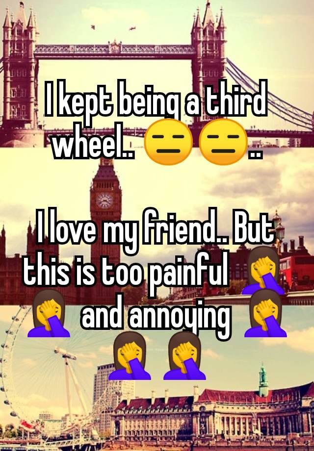 I kept being a third wheel.. 😑😑..

I love my friend.. But this is too painful 🤦‍♀️🤦‍♀️ and annoying 🤦‍♀️🤦‍♀️🤦‍♀️