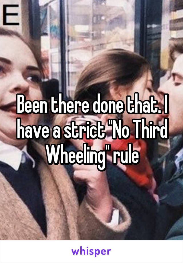 Been there done that. I have a strict "No Third Wheeling" rule