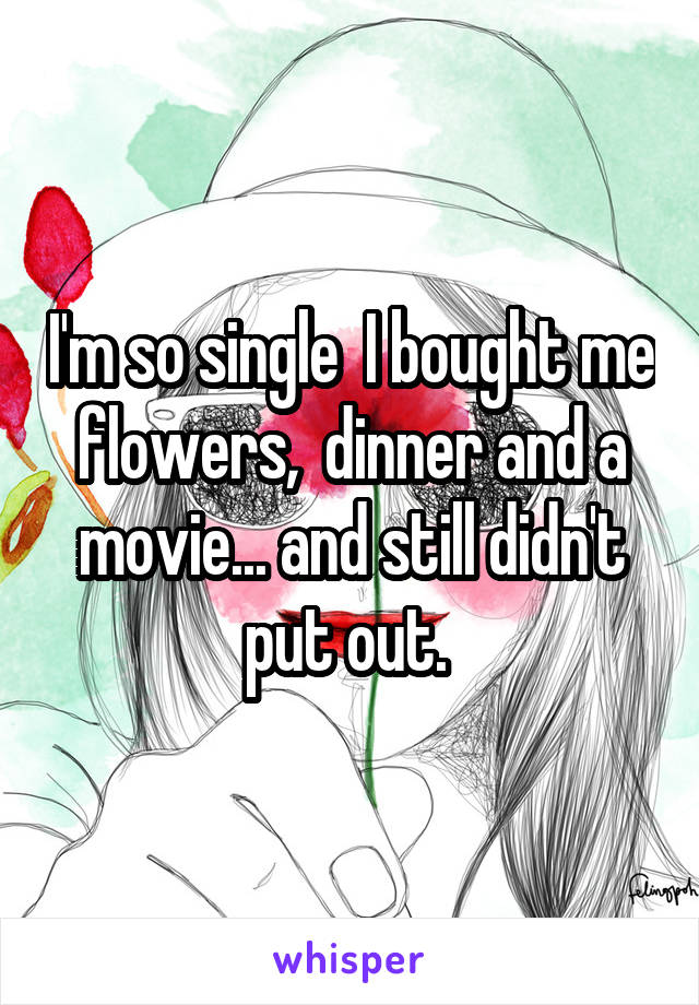 I'm so single  I bought me flowers,  dinner and a movie... and still didn't put out. 