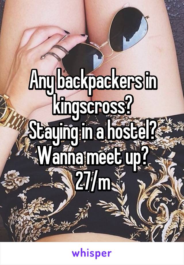 Any backpackers in kingscross?
Staying in a hostel?
Wanna meet up?
27/m