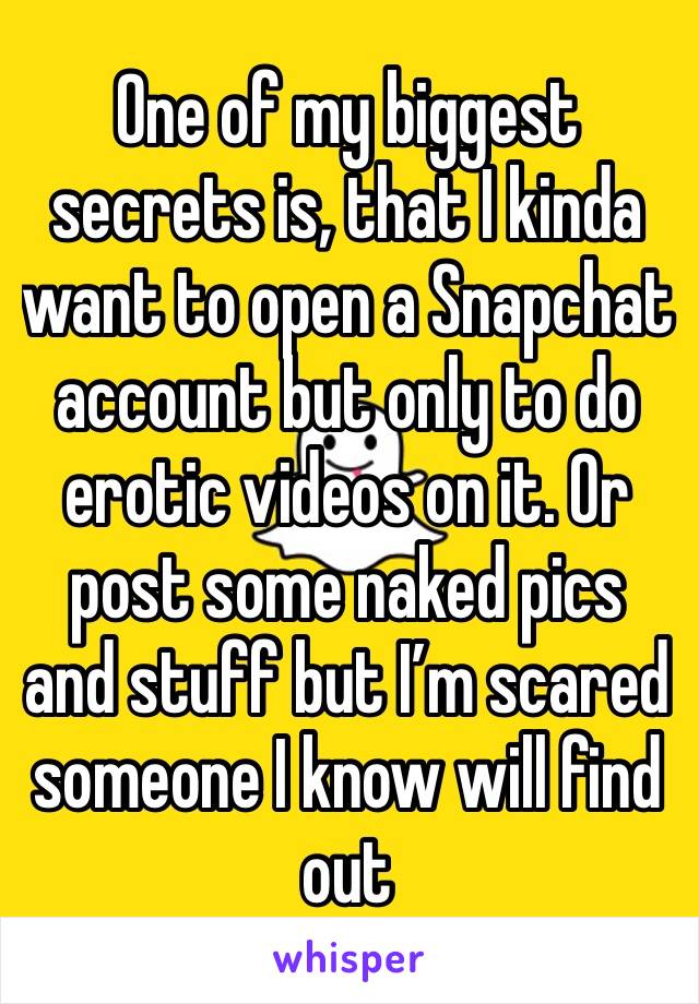 One of my biggest secrets is, that I kinda want to open a Snapchat account but only to do erotic videos on it. Or post some naked pics and stuff but I’m scared someone I know will find out