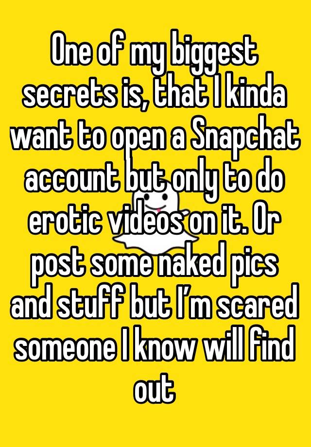 One of my biggest secrets is, that I kinda want to open a Snapchat account but only to do erotic videos on it. Or post some naked pics and stuff but I’m scared someone I know will find out