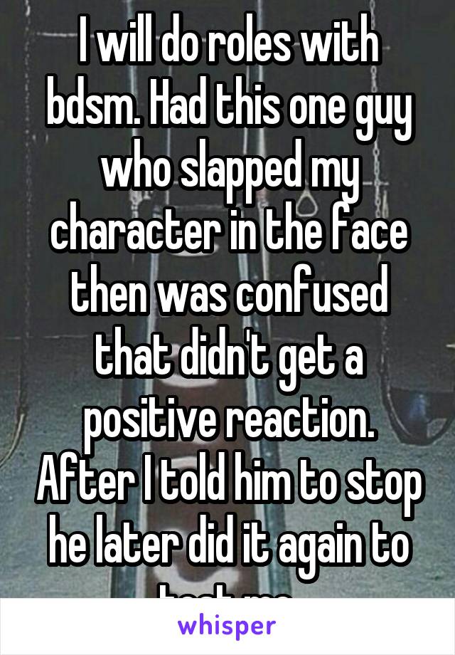 I will do roles with bdsm. Had this one guy who slapped my character in the face then was confused that didn't get a positive reaction. After I told him to stop he later did it again to test me.