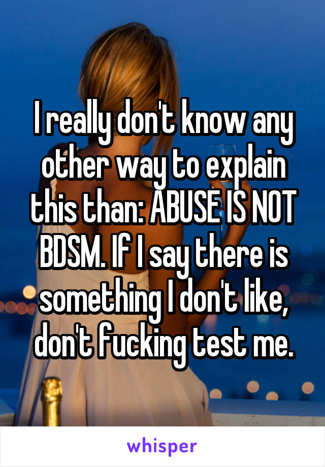 I really don't know any other way to explain this than: ABUSE IS NOT BDSM. If I say there is something I don't like, don't fucking test me.