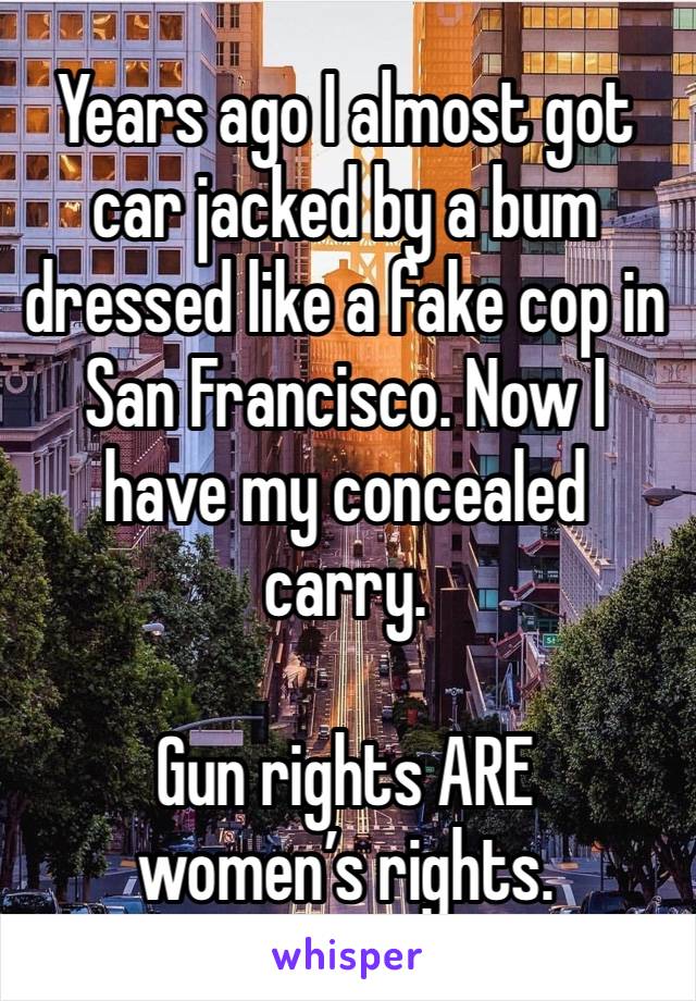 Years ago I almost got car jacked by a bum dressed like a fake cop in San Francisco. Now I have my concealed carry.

Gun rights ARE women’s rights.