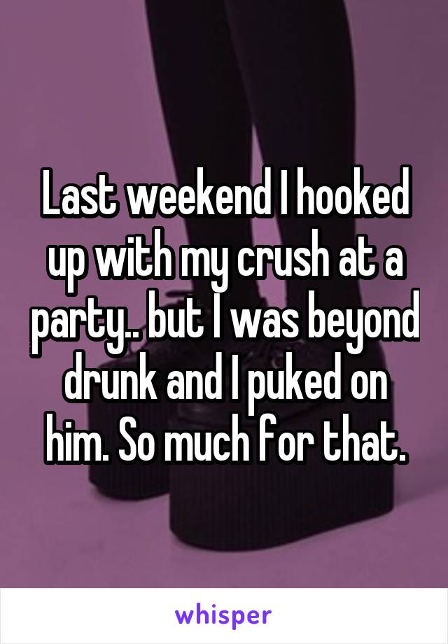 Last weekend I hooked up with my crush at a party.. but I was beyond drunk and I puked on him. So much for that.