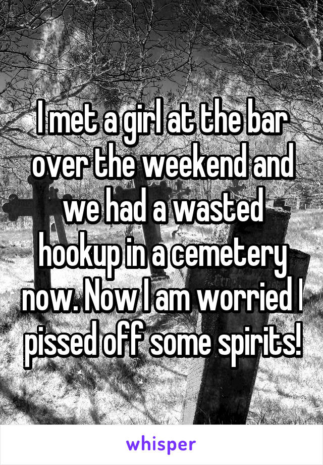 I met a girl at the bar over the weekend and we had a wasted hookup in a cemetery now. Now I am worried I pissed off some spirits!