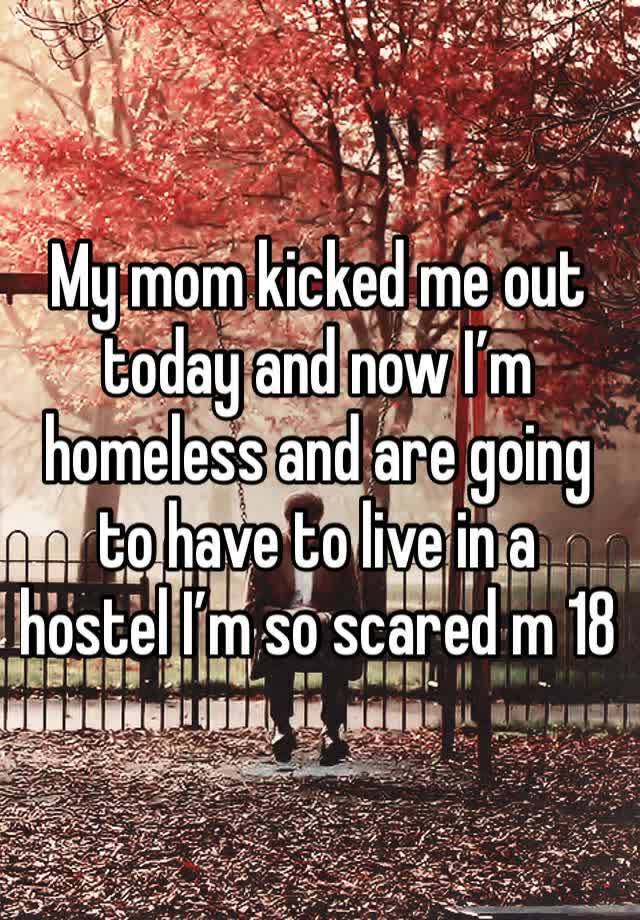 My mom kicked me out today and now I’m homeless and are going to have to live in a hostel I’m so scared m 18