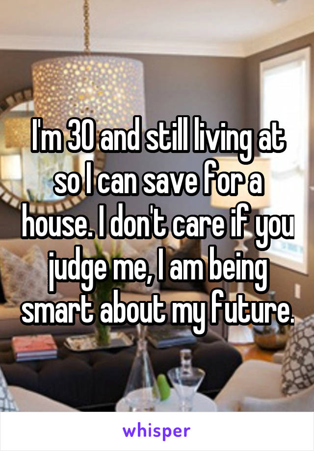 I'm 30 and still living at so I can save for a house. I don't care if you judge me, I am being smart about my future.