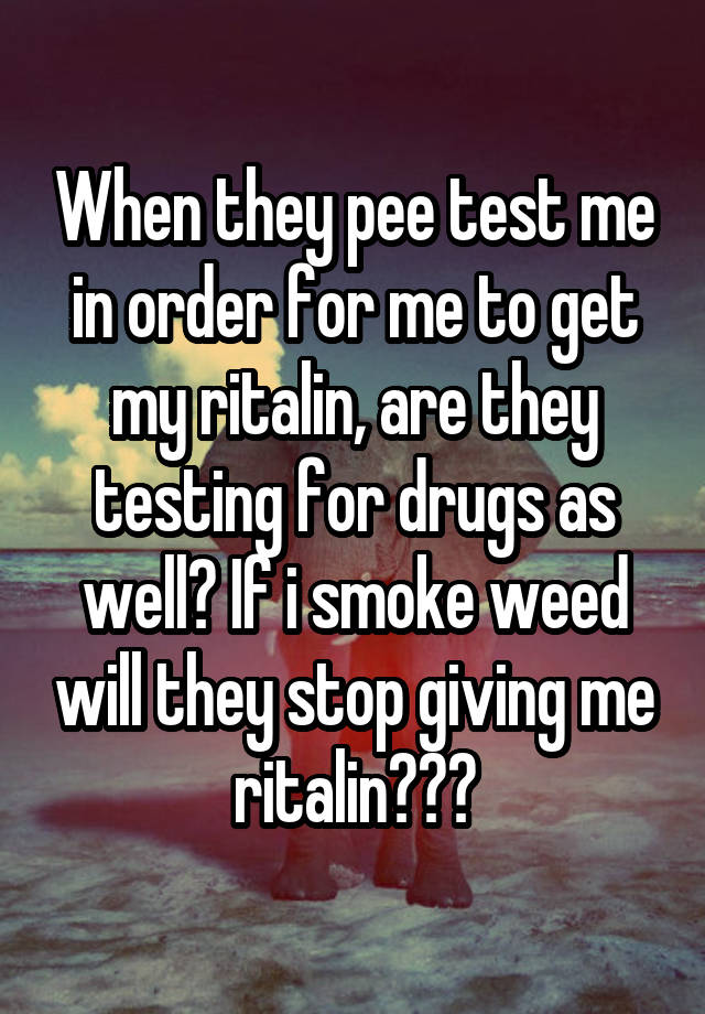 When they pee test me in order for me to get my ritalin, are they testing for drugs as well? If i smoke weed will they stop giving me ritalin???