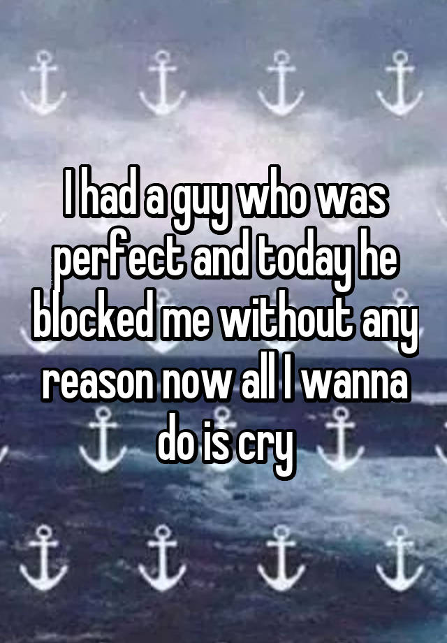 I had a guy who was perfect and today he blocked me without any reason now all I wanna do is cry