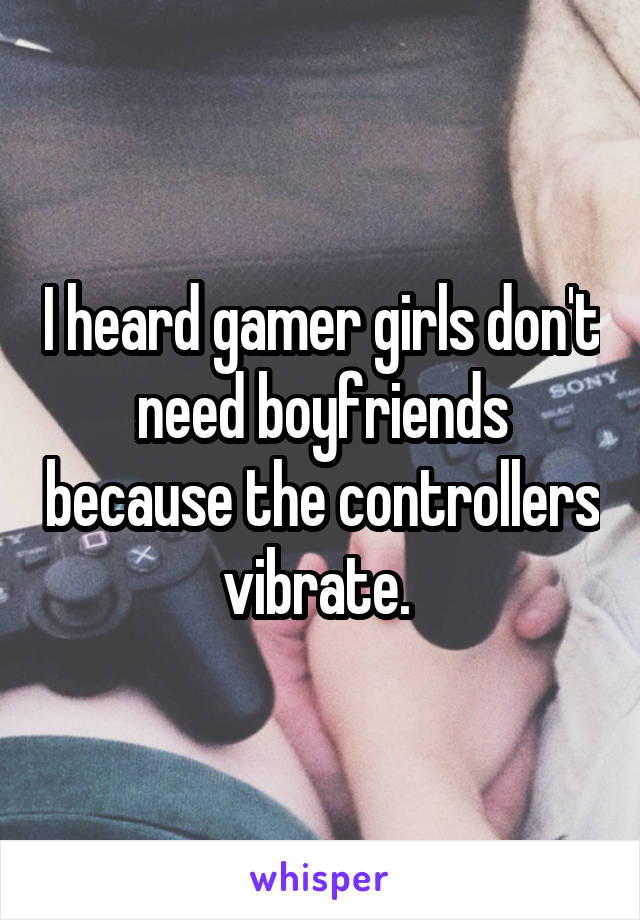 I heard gamer girls don't need boyfriends because the controllers vibrate. 