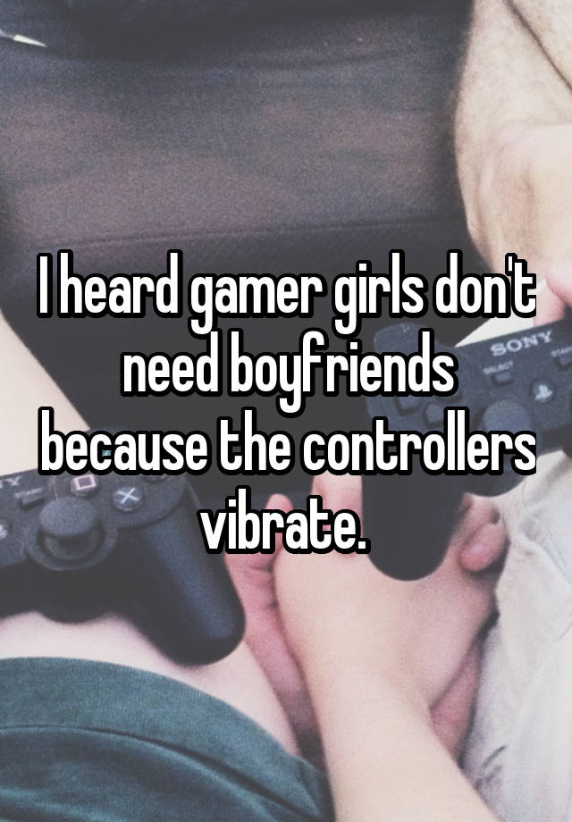 I heard gamer girls don't need boyfriends because the controllers vibrate. 