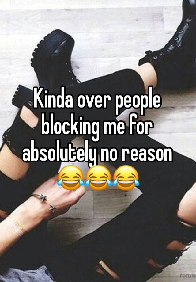 Kinda over people blocking me for absolutely no reason 
😂😂😂