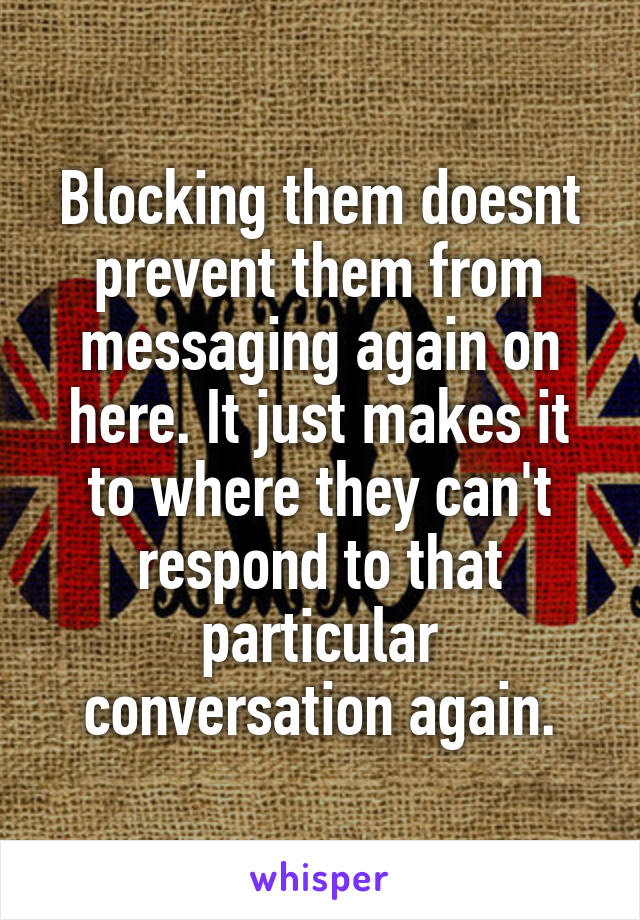 Blocking them doesnt prevent them from messaging again on here. It just makes it to where they can't respond to that particular conversation again.