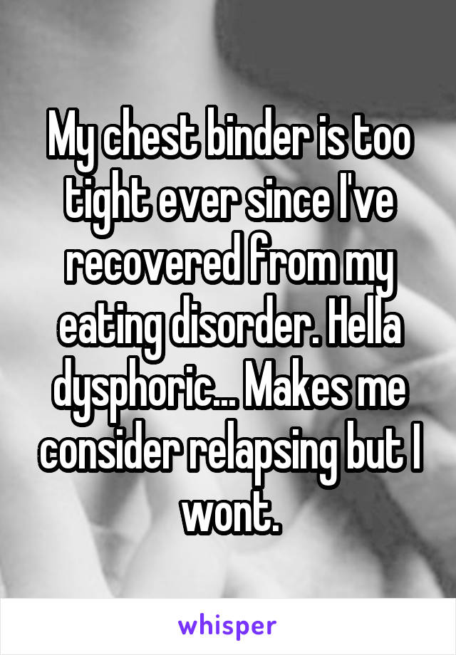 My chest binder is too tight ever since I've recovered from my eating disorder. Hella dysphoric... Makes me consider relapsing but I wont.
