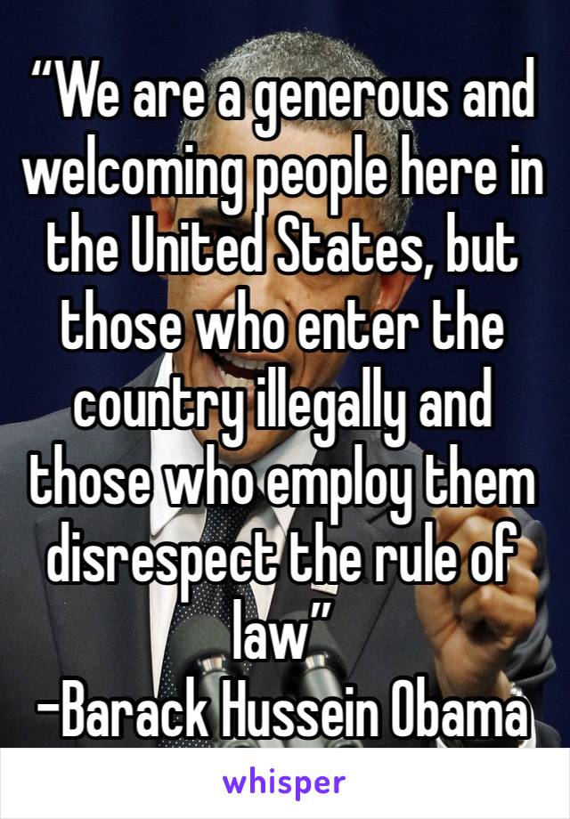 “We are a generous and welcoming people here in the United States, but those who enter the country illegally and those who employ them disrespect the rule of law”
-Barack Hussein Obama