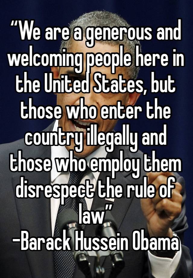 “We are a generous and welcoming people here in the United States, but those who enter the country illegally and those who employ them disrespect the rule of law”
-Barack Hussein Obama