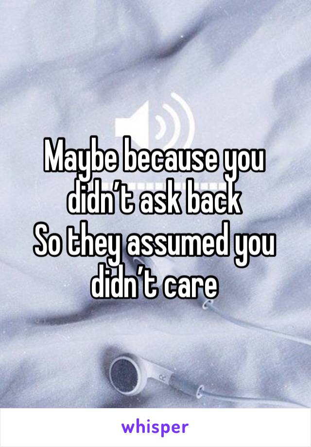 Maybe because you didn’t ask back
So they assumed you didn’t care