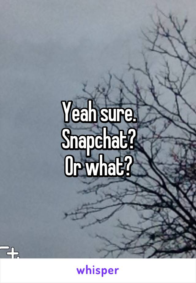 Yeah sure.
Snapchat?
Or what?