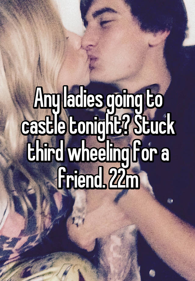 Any ladies going to castle tonight? Stuck third wheeling for a friend. 22m