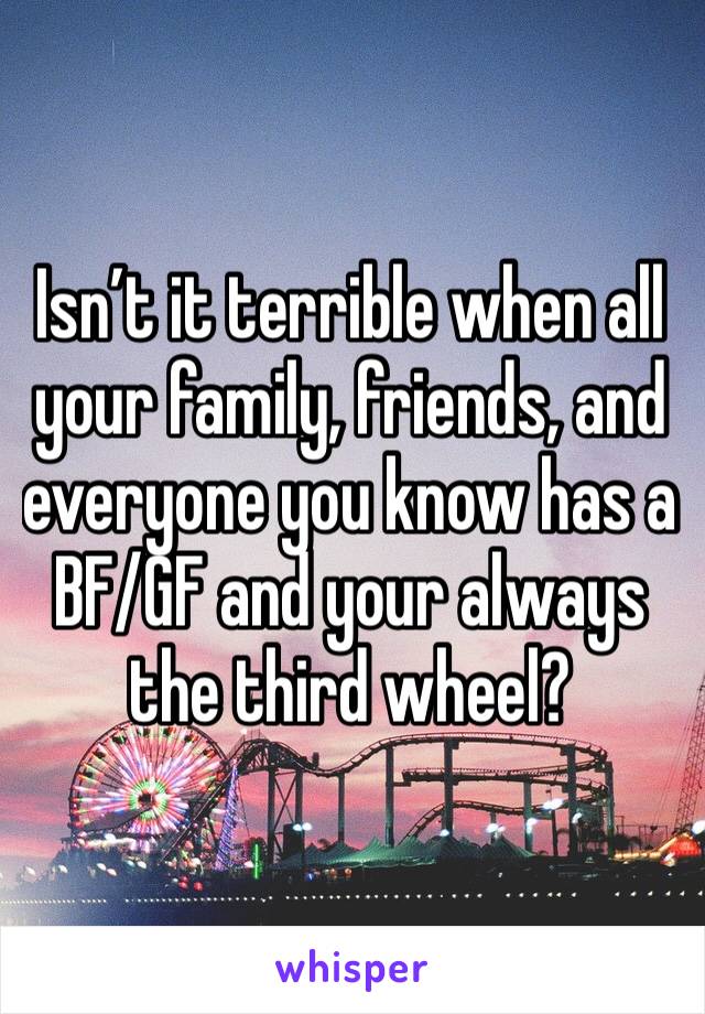 Isn’t it terrible when all your family, friends, and everyone you know has a BF/GF and your always the third wheel? 