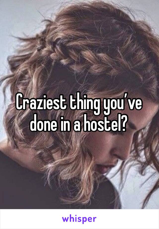 Craziest thing you’ve done in a hostel?