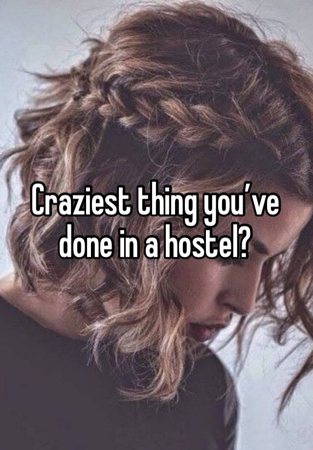 Craziest thing you’ve done in a hostel?