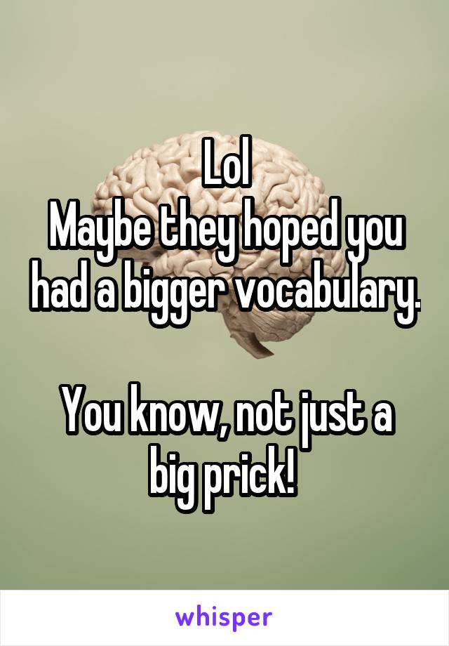 Lol
Maybe they hoped you had a bigger vocabulary. 
You know, not just a big prick! 