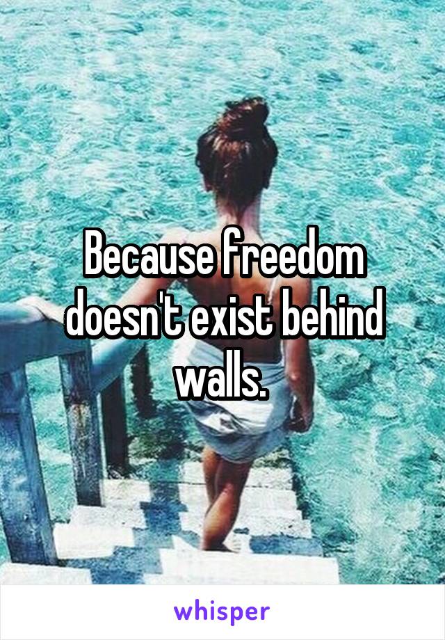 Because freedom doesn't exist behind walls. 