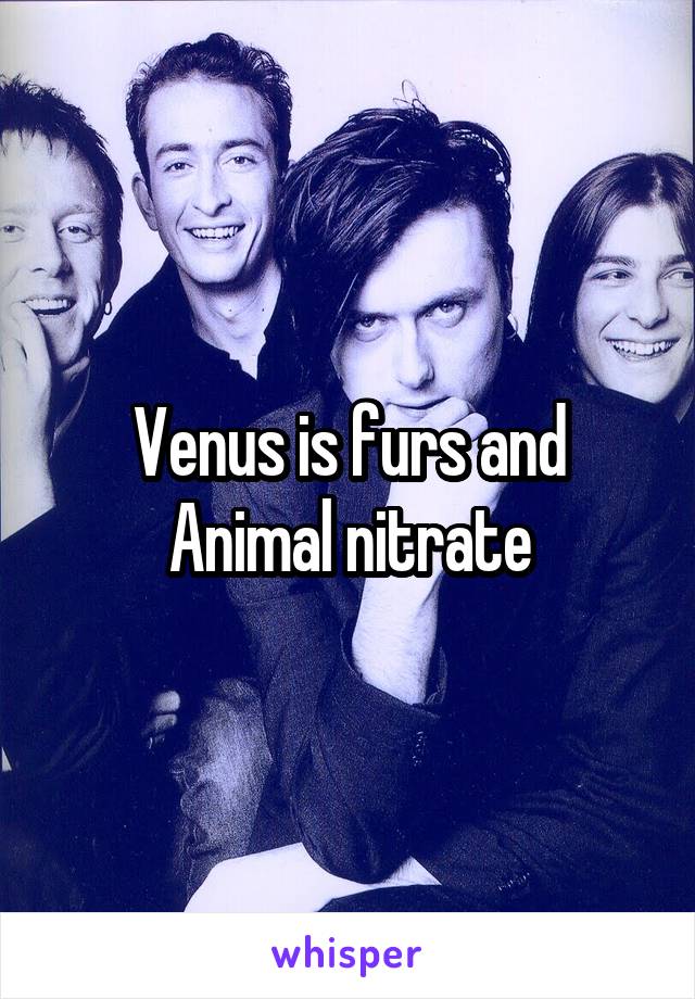 Venus is furs and Animal nitrate