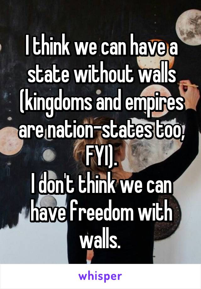 I think we can have a state without walls (kingdoms and empires are nation-states too, FYI).
I don't think we can have freedom with walls. 