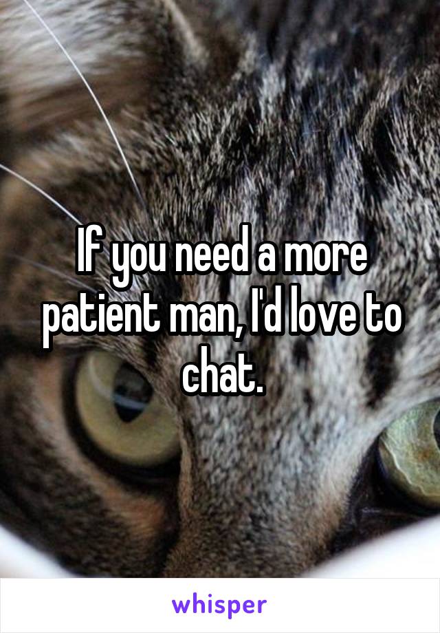 If you need a more patient man, I'd love to chat.