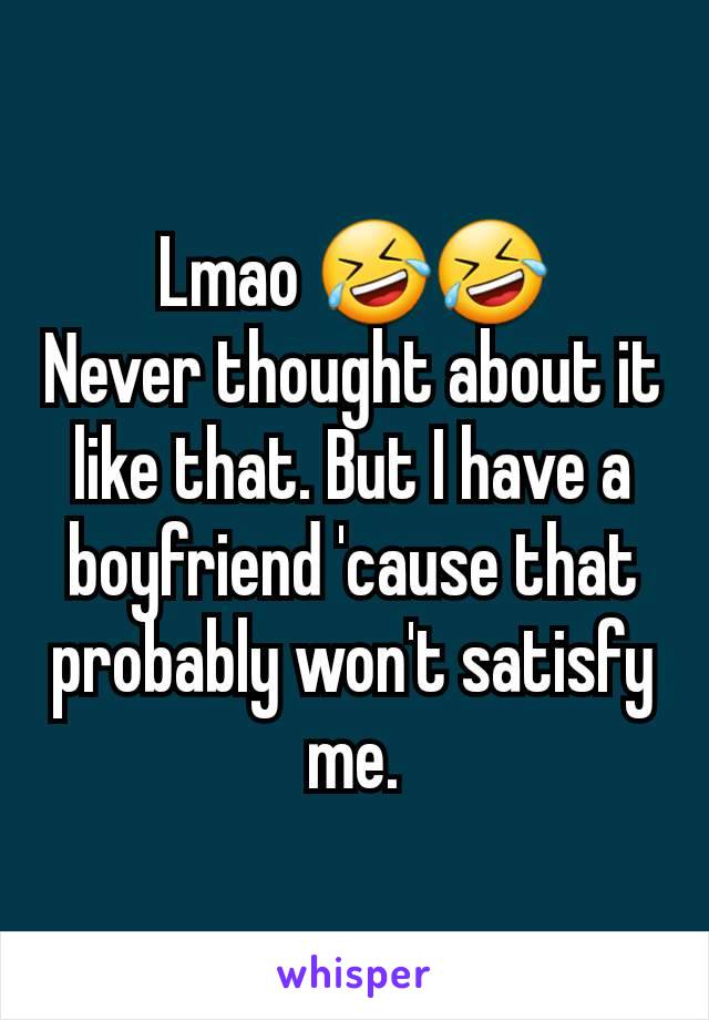 Lmao 🤣🤣
Never thought about it like that. But I have a boyfriend 'cause that probably won't satisfy me.