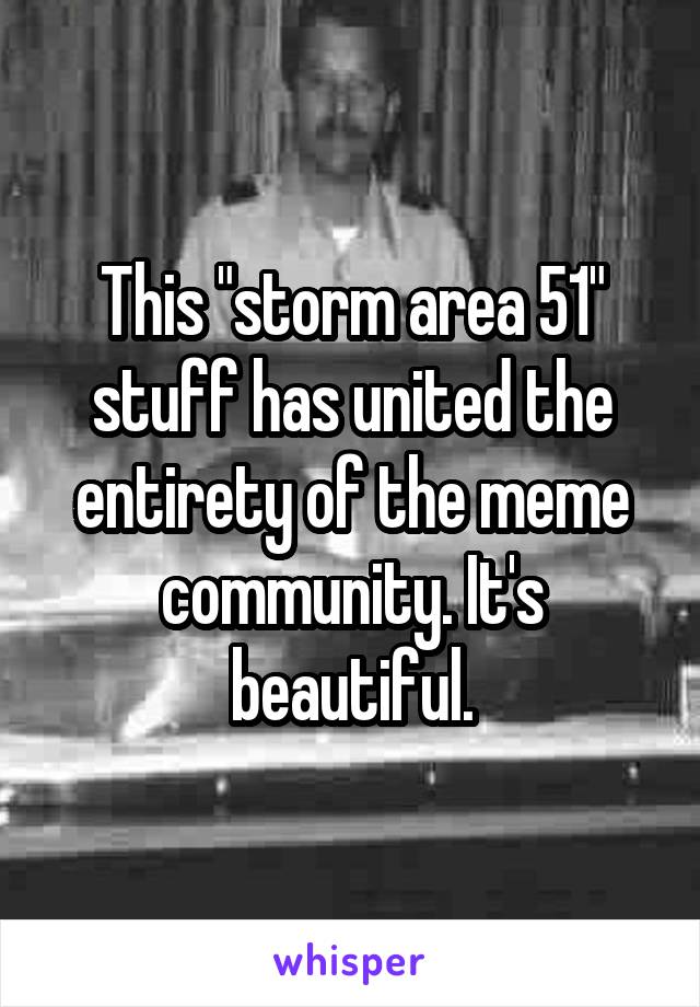 This "storm area 51" stuff has united the entirety of the meme community. It's beautiful.