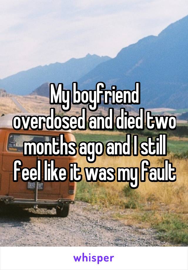 My boyfriend overdosed and died two months ago and I still feel like it was my fault
