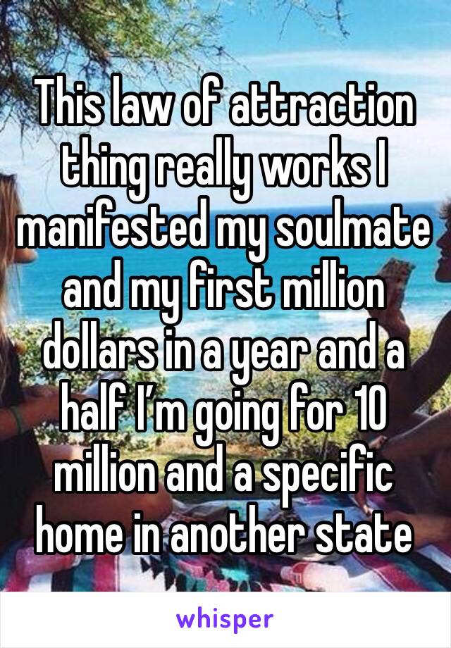 This law of attraction thing really works I manifested my soulmate and my first million dollars in a year and a half I’m going for 10 million and a specific home in another state 