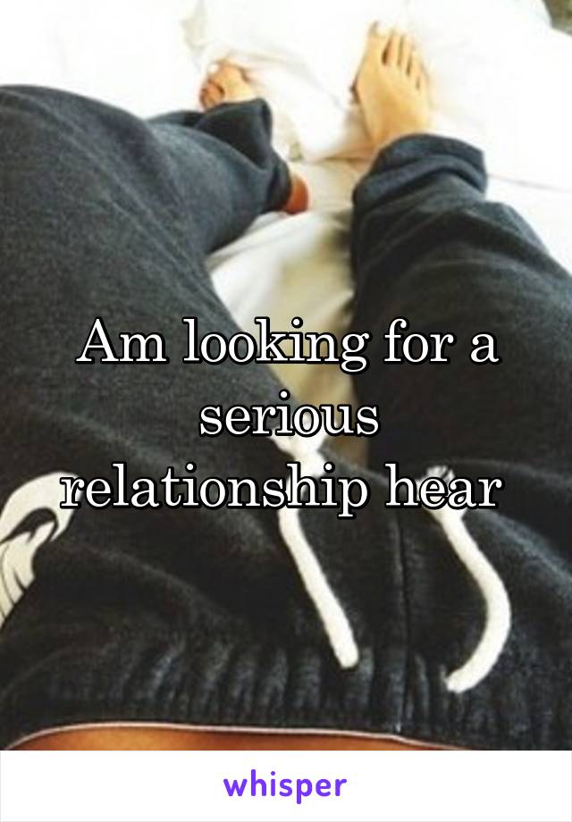 Am looking for a serious relationship hear 